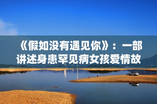 《假如没有遇见你》：一部讲述身患罕见病女孩爱情故事的电视剧(《假如没有遇见你》大结局)