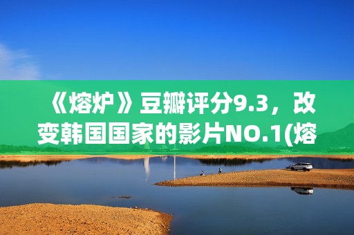 《熔炉》豆瓣评分9.3，改变韩国国家的影片NO.1(熔炉电影的影评)