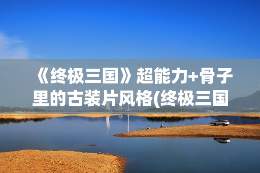 《终极三国》超能力+骨子里的古装片风格(终极三国视频)