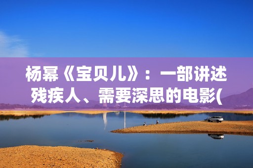 杨幂《宝贝儿》：一部讲述残疾人、需要深思的电影(杨幂演的宝贝儿说的是哪里的方言)