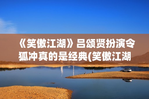 《笑傲江湖》吕颂贤扮演令狐冲真的是经典(笑傲江湖吕颂贤)