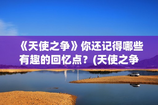 《天使之争》你还记得哪些有趣的回忆点？(天使之争原著)