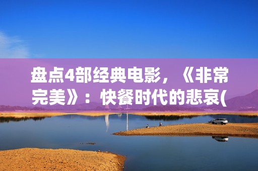 盘点4部经典电影，《非常完美》：快餐时代的悲哀(经典的电影电视剧有哪些)