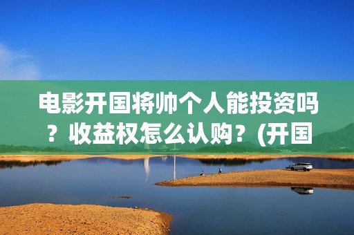 电影开国将帅个人能投资吗？收益权怎么认购？(开国将帅上映)