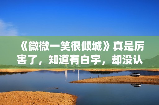 《微微一笑很倾城》真是厉害了，知道有白宇，却没认出李现！(微微一笑很倾城百度百科)