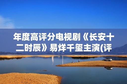 年度高评分电视剧《长安十二时辰》易烊千玺主演(评分高电视剧推荐2020)