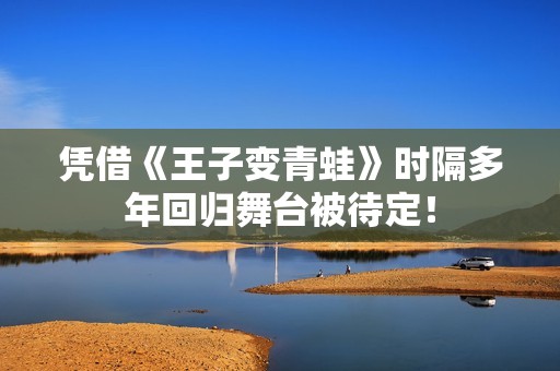 凭借《王子变青蛙》时隔多年回归舞台被待定！