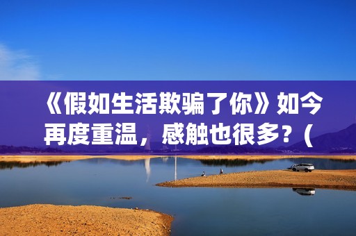 《假如生活欺骗了你》如今再度重温，感触也很多？(假如生活欺骗了你黎阳大结局)