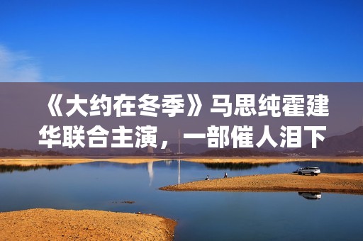 《大约在冬季》马思纯霍建华联合主演，一部催人泪下的爱情电影(大约在冬季吉他谱)