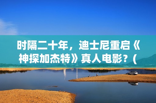 时隔二十年，迪士尼重启《神探加杰特》真人电影？(时隔20年)