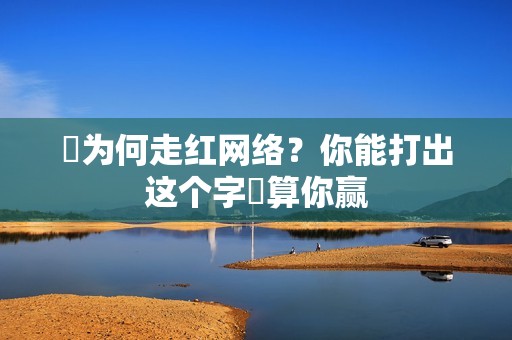 띧为何走红网络？你能打出这个字띧算你赢