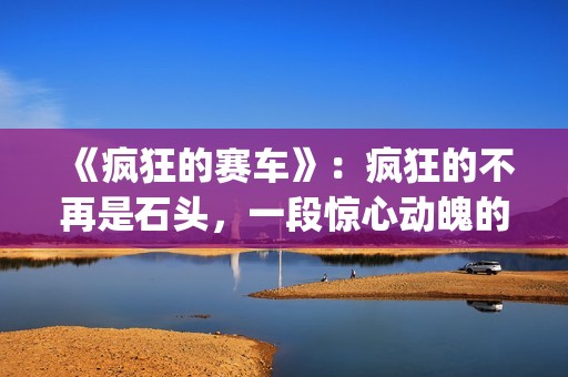 《疯狂的赛车》：疯狂的不再是石头，一段惊心动魄的悬疑故事(疯狂的赛车在线观看 高清免费)