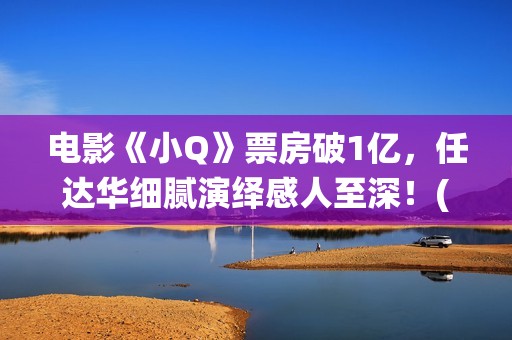 电影《小Q》票房破1亿，任达华细腻演绎感人至深！(电影《小q》票房多少)
