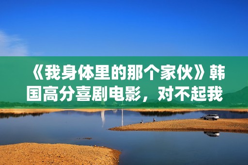 《我身体里的那个家伙》韩国高分喜剧电影，对不起我爱的是你妈！(我身体里的那个他王奕然短剧)