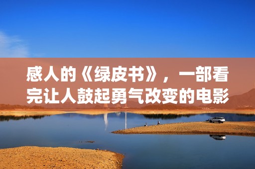 感人的《绿皮书》，一部看完让人鼓起勇气改变的电影(电影绿皮书经典语录)