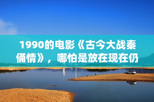1990的电影《古今大战秦俑情》，哪怕是放在现在仍上乘之作(古一电影)