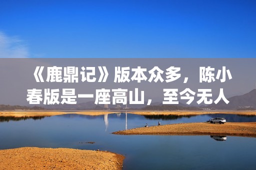 《鹿鼎记》版本众多，陈小春版是一座高山，至今无人超越(《鹿鼎记》版本有多少)
