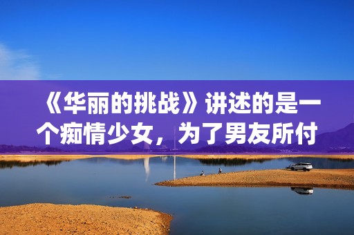 《华丽的挑战》讲述的是一个痴情少女，为了男友所付出的故事(华丽的挑战在线观看动漫)