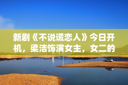 新剧《不说谎恋人》今日开机，梁洁饰演女主，女二的期待值也很高(不说谎恋人恋情曝光第几集)