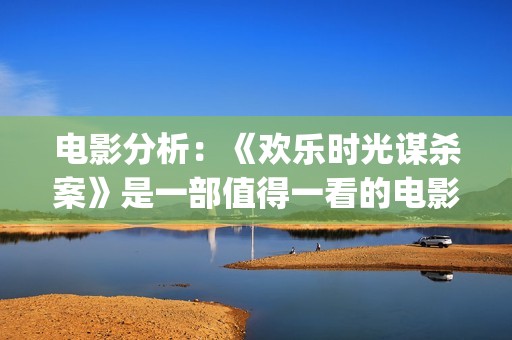 电影分析：《欢乐时光谋杀案》是一部值得一看的电影(欢·爱豆瓣)