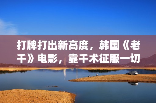 打牌打出新高度，韩国《老千》电影，靠千术征服一切(打牌新玩法)