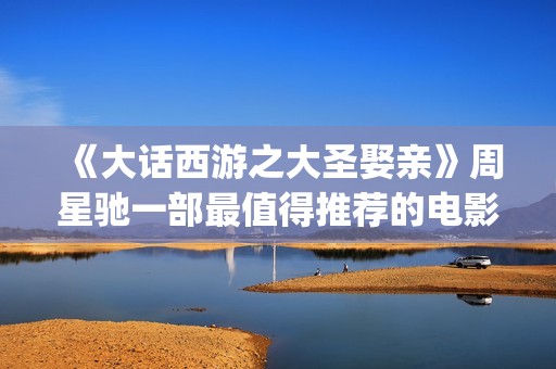《大话西游之大圣娶亲》周星驰一部最值得推荐的电影！(大话西游之大圣娶亲演员表)