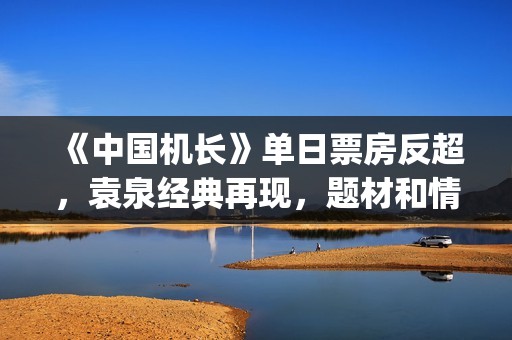 《中国机长》单日票房反超，袁泉经典再现，题材和情怀一如既往(《中国机长》:致敬英雄的“美学爆款”)