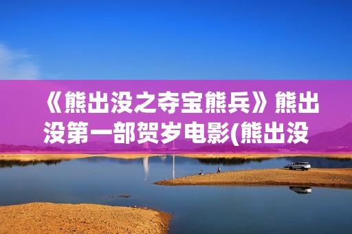 《熊出没之夺宝熊兵》熊出没第一部贺岁电影(熊出没之夺宝熊免费观看全集)