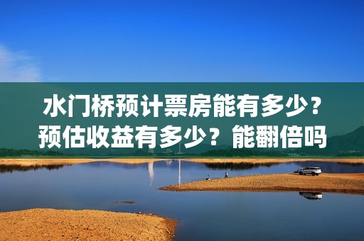 水门桥预计票房能有多少？预估收益有多少？能翻倍吗？(水门桥票房破31亿)