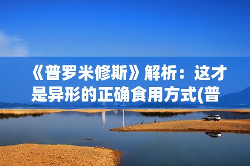 《普罗米修斯》解析：这才是异形的正确食用方式(普罗米修斯电影)