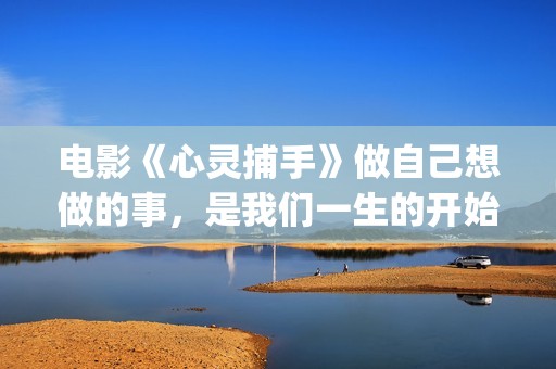电影《心灵捕手》做自己想做的事，是我们一生的开始(电影《心灵捕手》观后感800字)