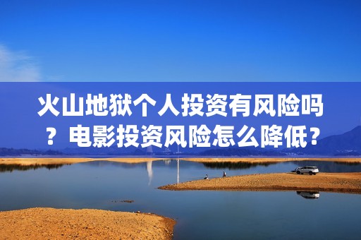 火山地狱个人投资有风险吗？电影投资风险怎么降低？(火山地狱达到一亿票房难吗)