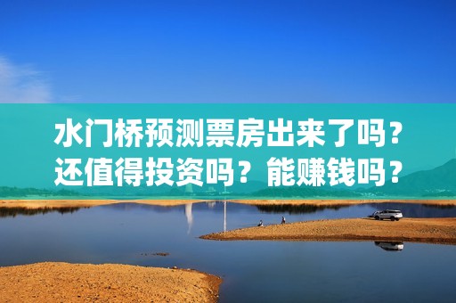 水门桥预测票房出来了吗？还值得投资吗？能赚钱吗？(水门桥上映日期)