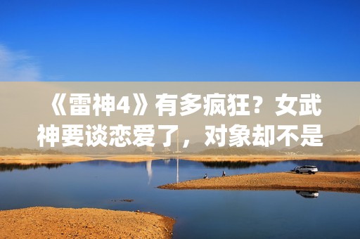 《雷神4》有多疯狂？女武神要谈恋爱了，对象却不是男的(《雷神4》有多恐怖)