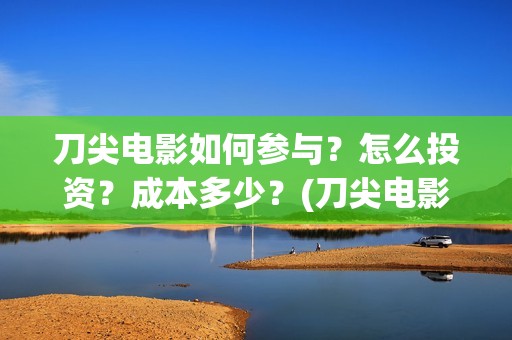 刀尖电影如何参与？怎么投资？成本多少？(刀尖电影票房预估)