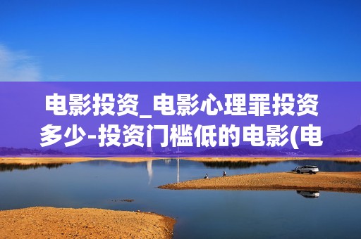 电影投资_电影心理罪投资多少-投资门槛低的电影(电影投资是什么意思)