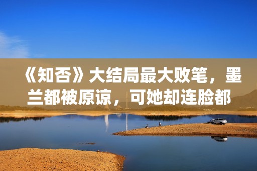 《知否》大结局最大败笔，墨兰都被原谅，可她却连脸都没露(《知否》大结局是什么)