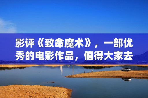 影评《致命魔术》，一部优秀的电影作品，值得大家去观看！(致命魔术讲什么)
