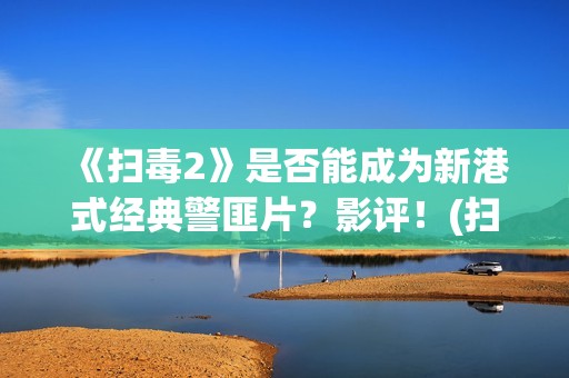 《扫毒2》是否能成为新港式经典警匪片？影评！(扫毒2到底在讲什么)