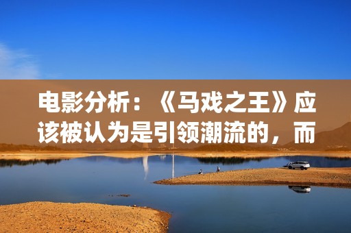 电影分析：《马戏之王》应该被认为是引领潮流的，而不是侥幸(马为主角的电影)