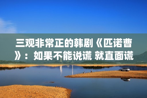 三观非常正的韩剧《匹诺曹》：如果不能说谎 就直面谎言(三观非常正的韩国电影)