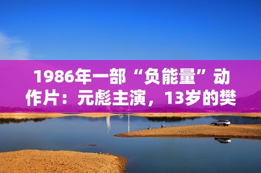 1986年一部“负能量”动作片：元彪主演，13岁的樊少皇也在
