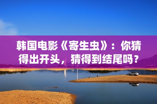 韩国电影《寄生虫》：你猜得出开头，猜得到结尾吗？(韩国电影寄生虫完整剧情介绍)
