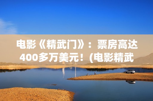 电影《精武门》：票房高达400多万美元！(电影精武门陈真)