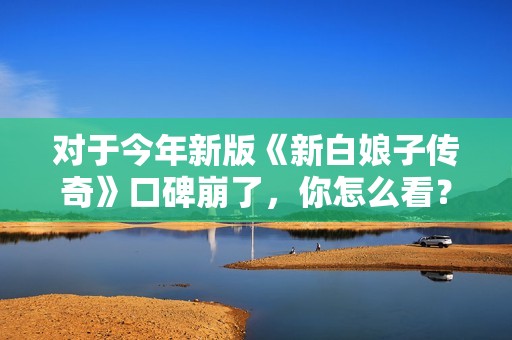 对于今年新版《新白娘子传奇》口碑崩了，你怎么看？