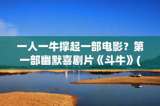 一人一牛撑起一部电影？第一部幽默喜剧片《斗牛》(一人一牛放牛没有压力)