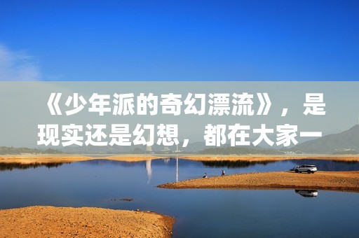 《少年派的奇幻漂流》，是现实还是幻想，都在大家一念之间(少年派的奇幻漂流观后感)