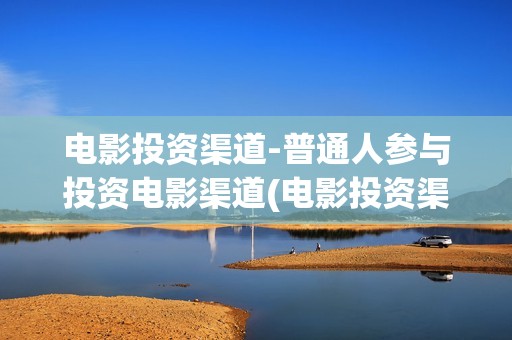 电影投资渠道-普通人参与投资电影渠道(电影投资渠道包括)