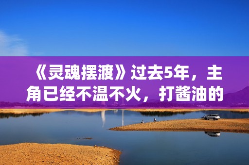 《灵魂摆渡》过去5年，主角已经不温不火，打酱油的她却红成一线(灵魂摆渡让人细思极恐)