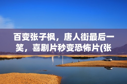 百变张子枫，唐人街最后一笑，喜剧片秒变恐怖片(张子枫唐人)